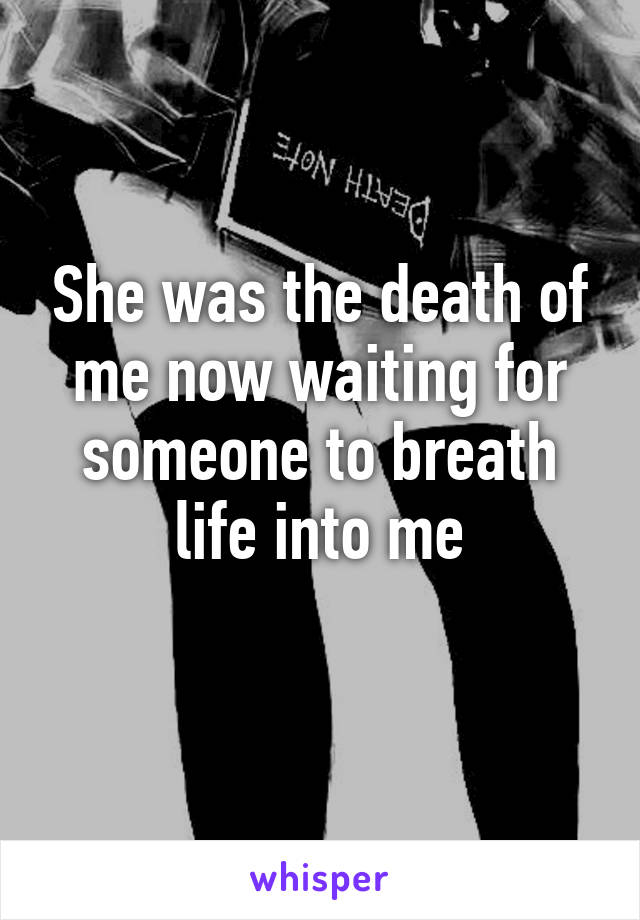 She was the death of me now waiting for someone to breath life into me
