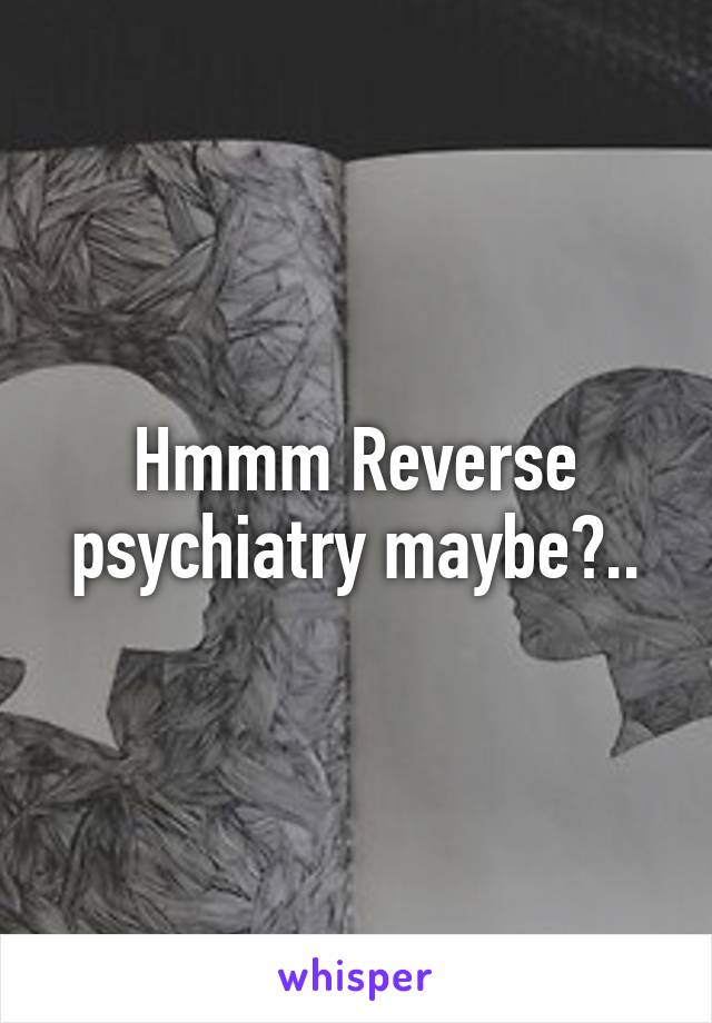 Hmmm Reverse psychiatry maybe?..