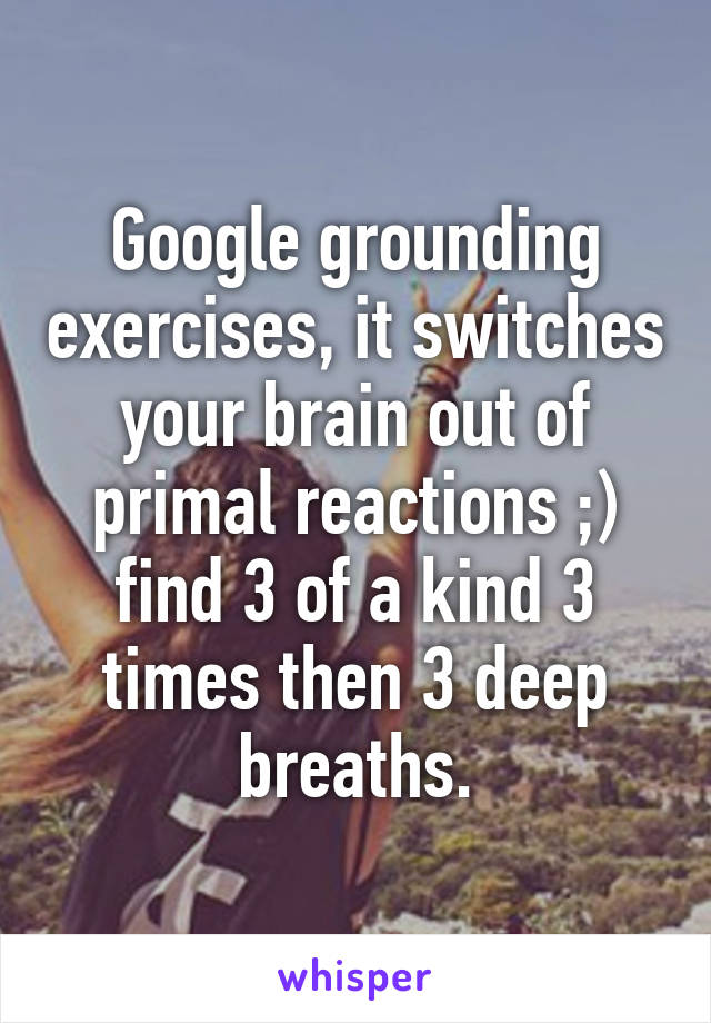 Google grounding exercises, it switches your brain out of primal reactions ;) find 3 of a kind 3 times then 3 deep breaths.