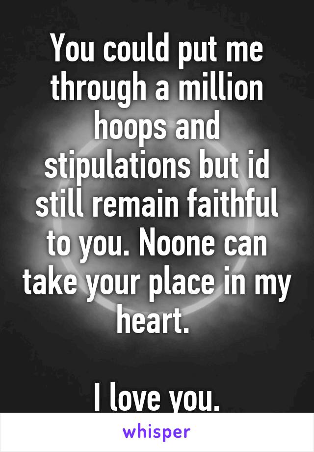 You could put me through a million hoops and stipulations but id still remain faithful to you. Noone can take your place in my heart. 

I love you.