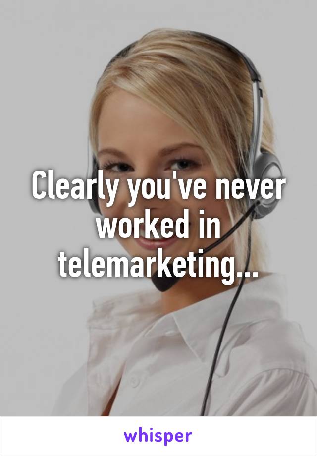 Clearly you've never worked in telemarketing...