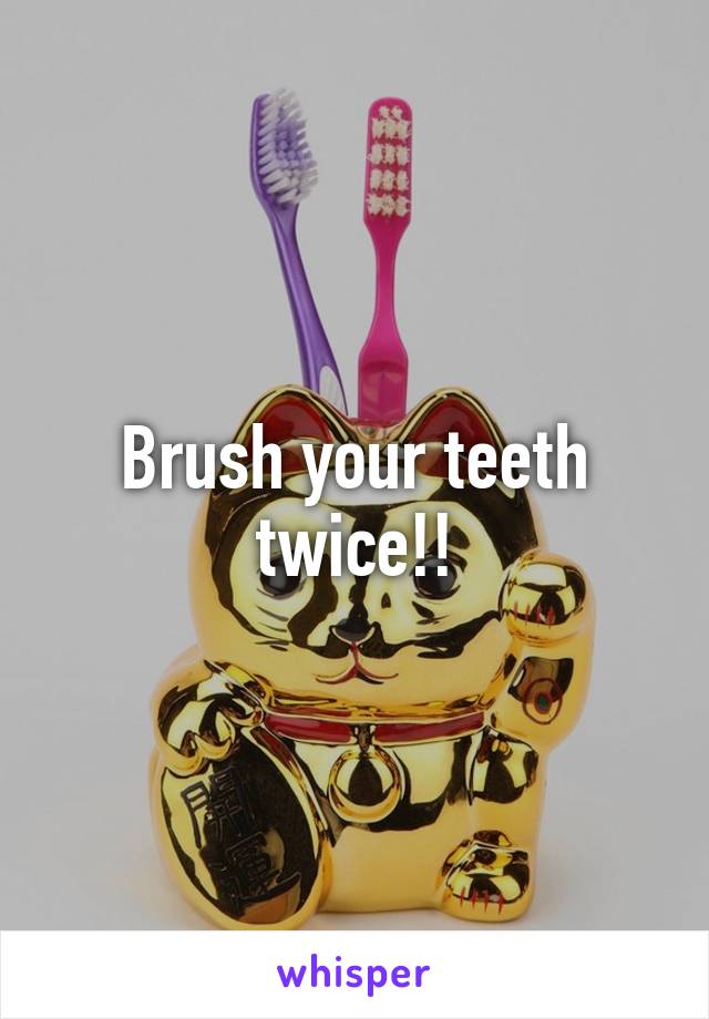 Brush your teeth twice!!