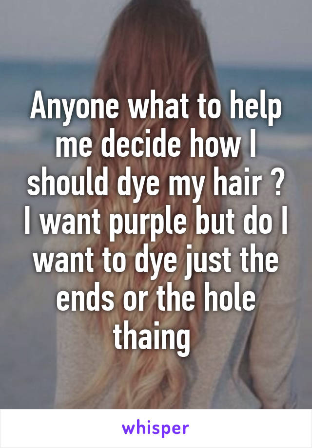 Anyone what to help me decide how I should dye my hair ? I want purple but do I want to dye just the ends or the hole thaing 