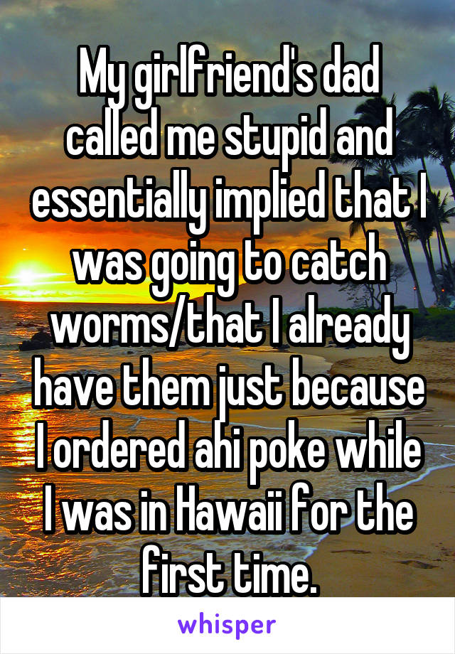 My girlfriend's dad called me stupid and essentially implied that I was going to catch worms/that I already have them just because I ordered ahi poke while I was in Hawaii for the first time.