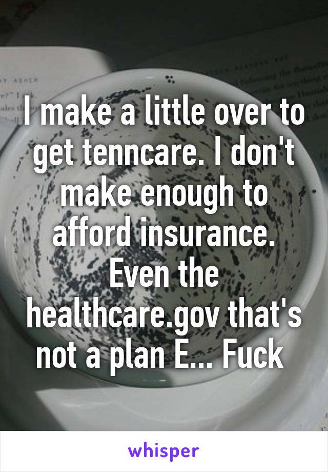 I make a little over to get tenncare. I don't make enough to afford insurance. Even the healthcare.gov that's not a plan E... Fuck 