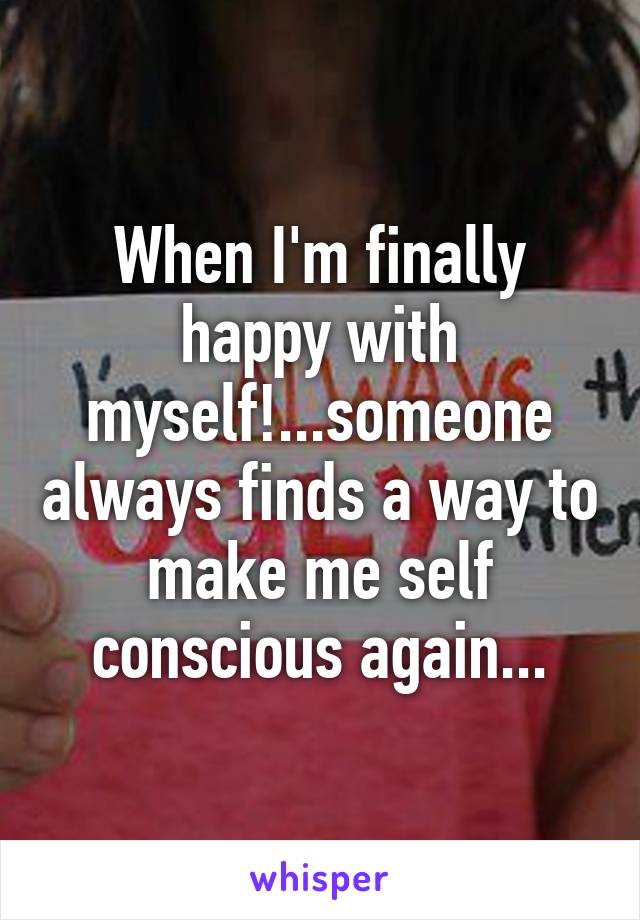 When I'm finally happy with myself!...someone always finds a way to make me self conscious again...