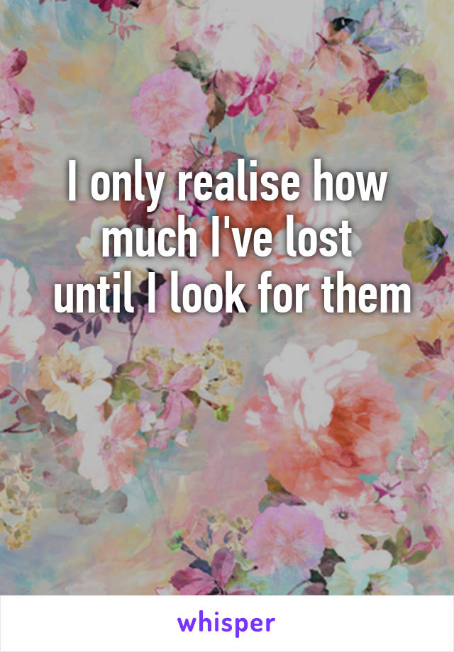 I only realise how much I've lost
 until I look for them 

