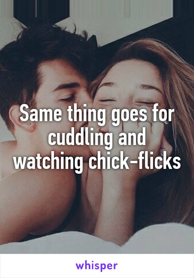 Same thing goes for cuddling and watching chick-flicks