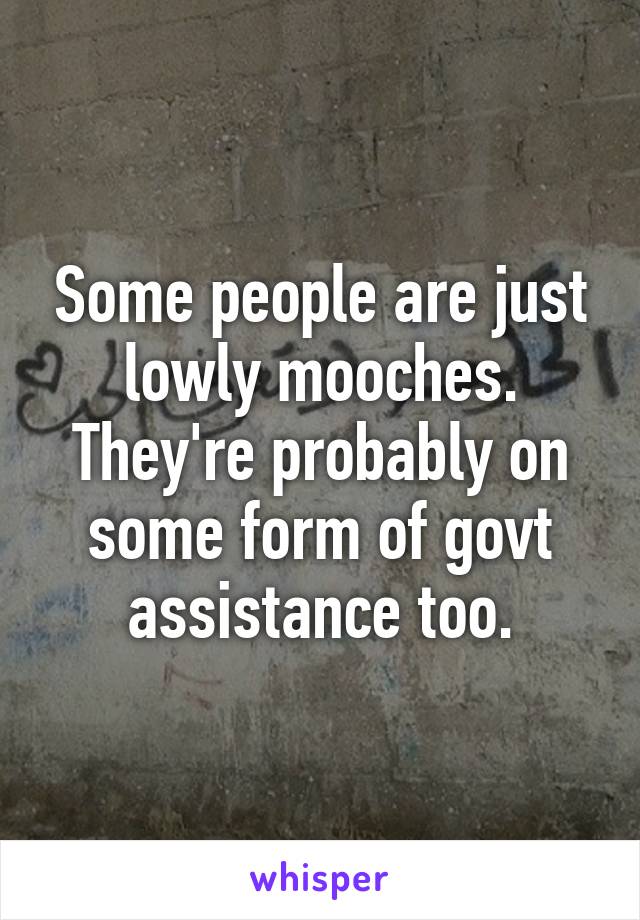 Some people are just lowly mooches. They're probably on some form of govt assistance too.