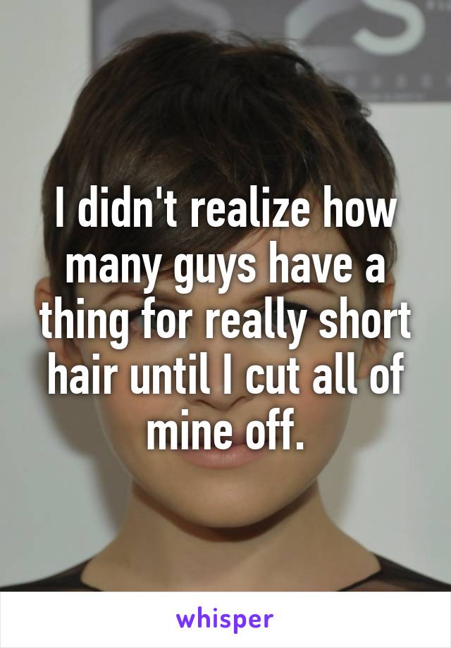 I didn't realize how many guys have a thing for really short hair until I cut all of mine off.