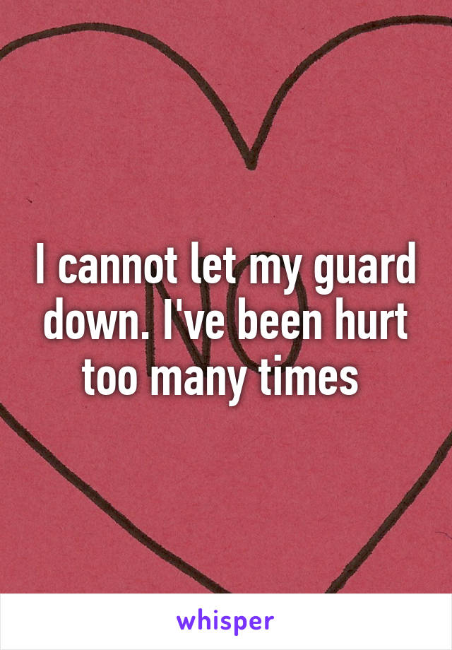 I cannot let my guard down. I've been hurt too many times 