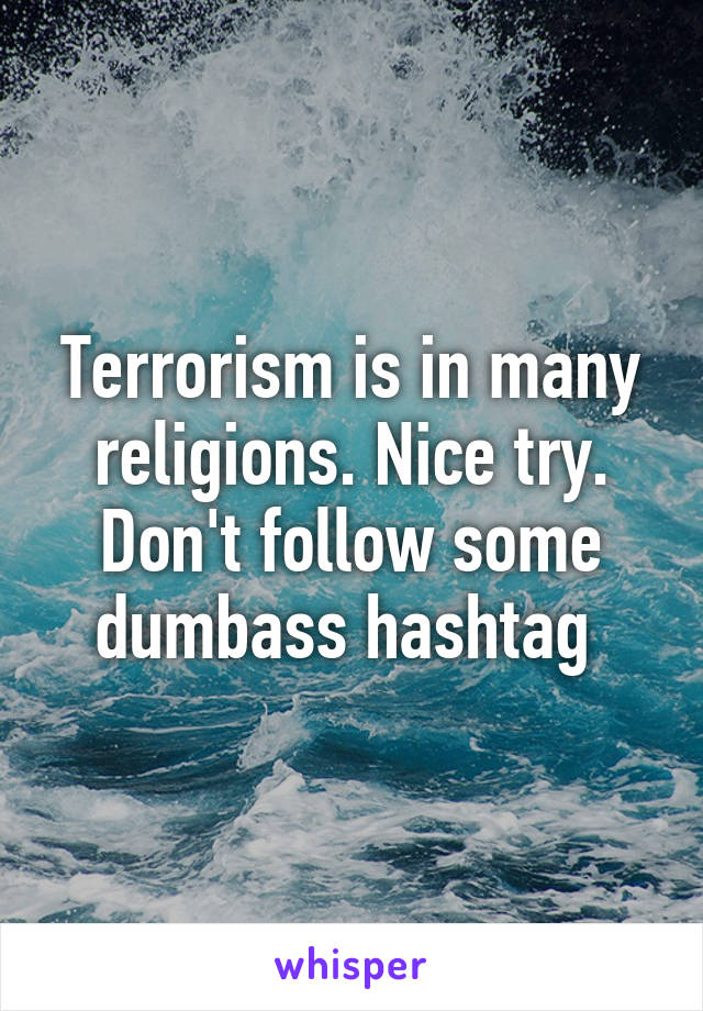 Terrorism is in many religions. Nice try. Don't follow some dumbass hashtag 