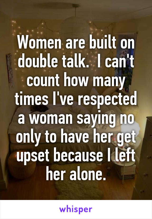 Women are built on double talk.  I can't count how many times I've respected a woman saying no only to have her get upset because I left her alone.