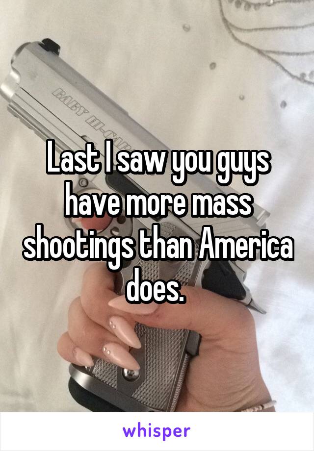 Last I saw you guys have more mass shootings than America does. 