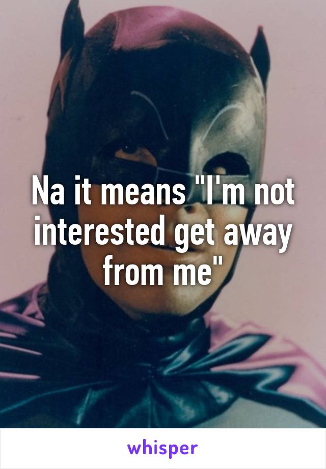 Na it means "I'm not interested get away from me"