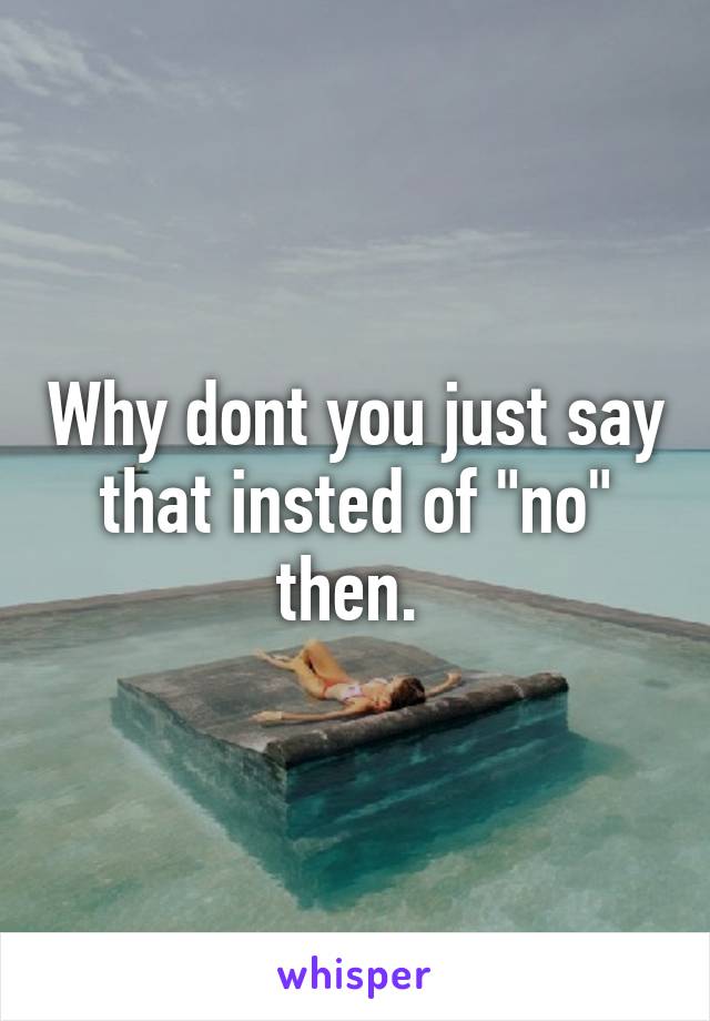 Why dont you just say that insted of "no" then. 