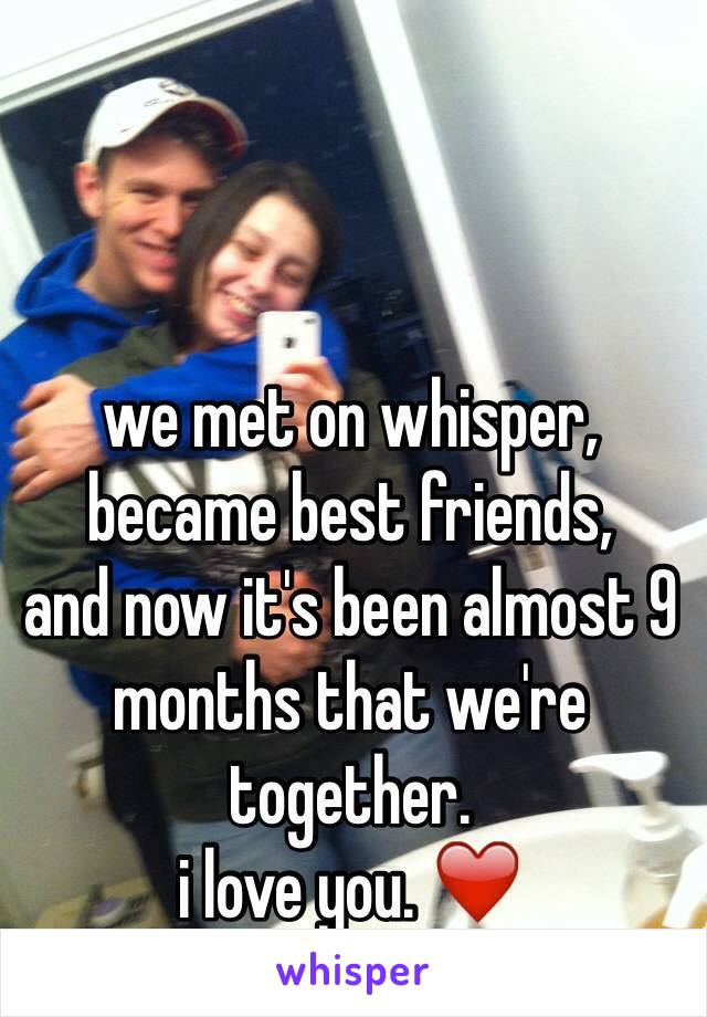 we met on whisper,
became best friends,
and now it's been almost 9 months that we're together. 
i love you. ❤️