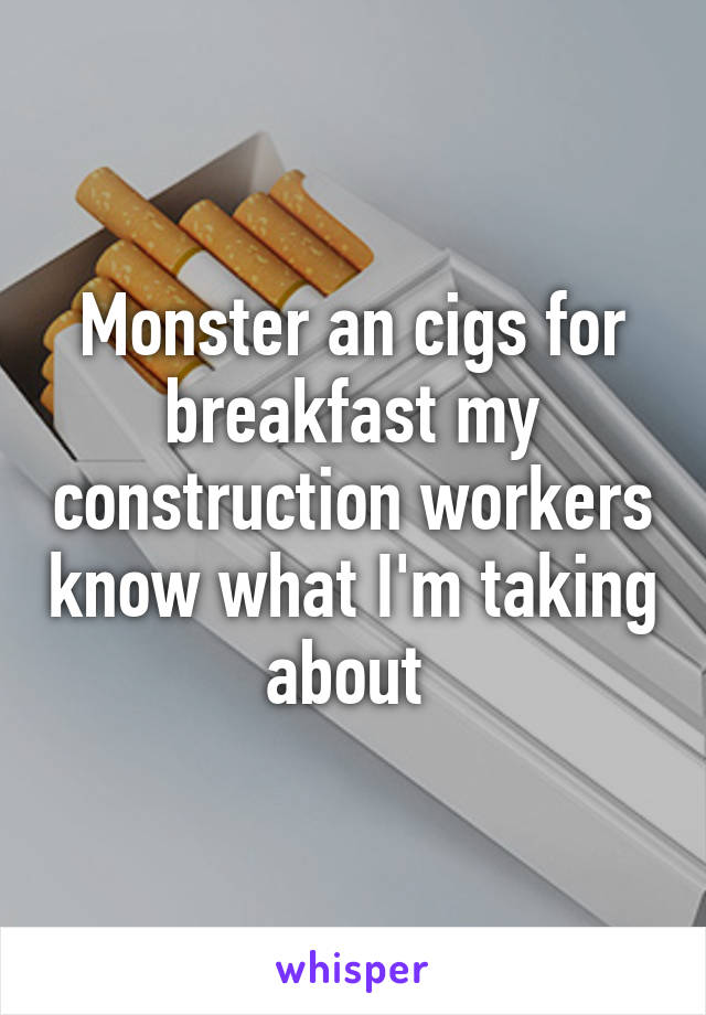 Monster an cigs for breakfast my construction workers know what I'm taking about 