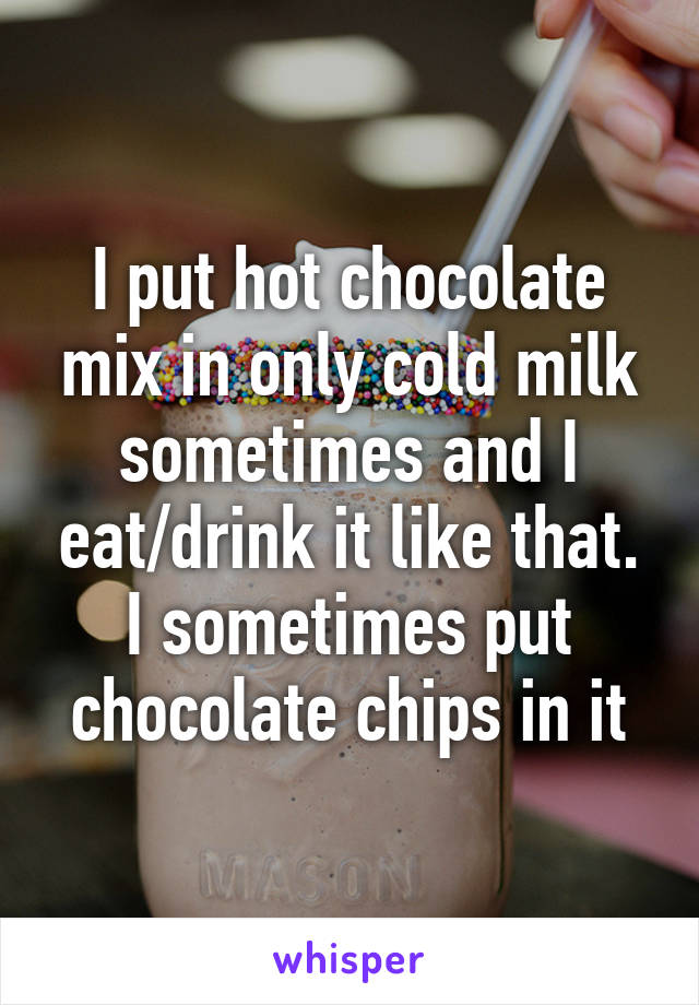 I put hot chocolate mix in only cold milk sometimes and I eat/drink it like that. I sometimes put chocolate chips in it