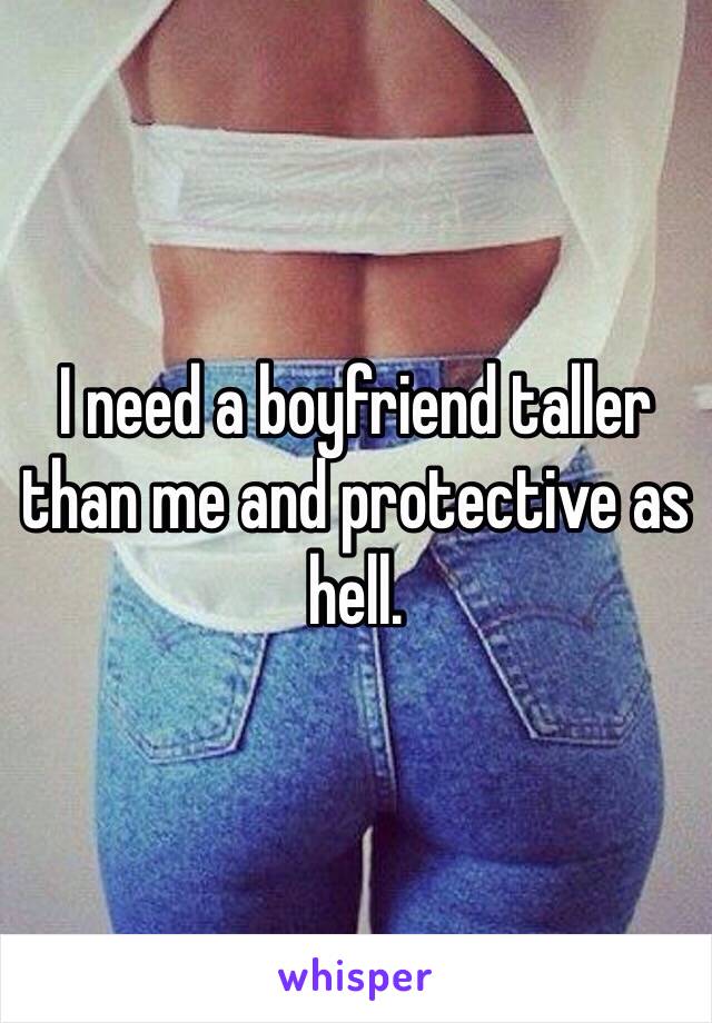 I need a boyfriend taller than me and protective as hell.