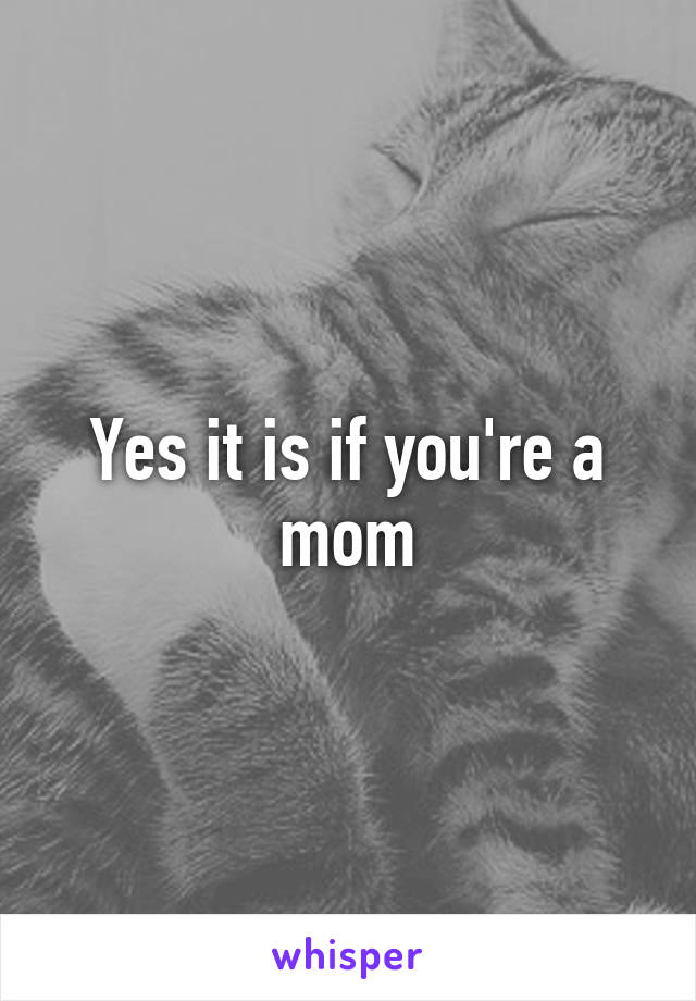 Yes it is if you're a mom