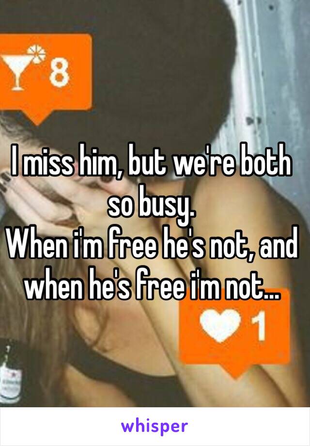 I miss him, but we're both so busy. 
When i'm free he's not, and when he's free i'm not...