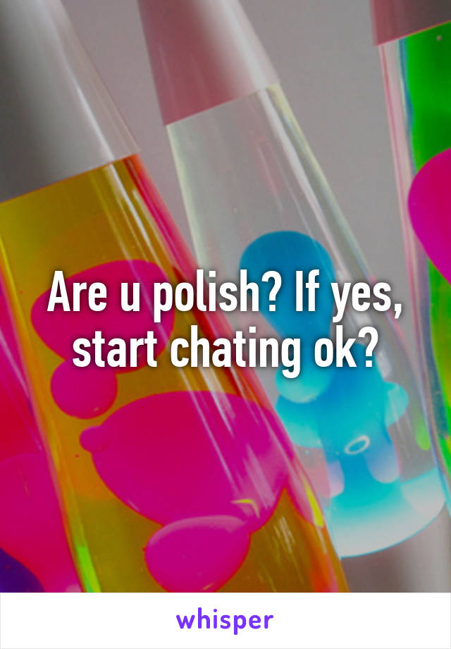 Are u polish? If yes, start chating ok?