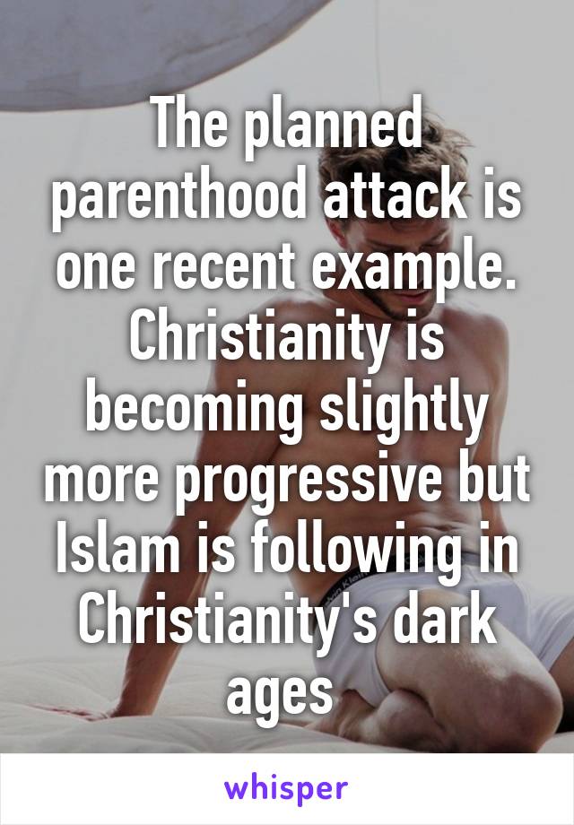 The planned parenthood attack is one recent example. Christianity is becoming slightly more progressive but Islam is following in Christianity's dark ages 