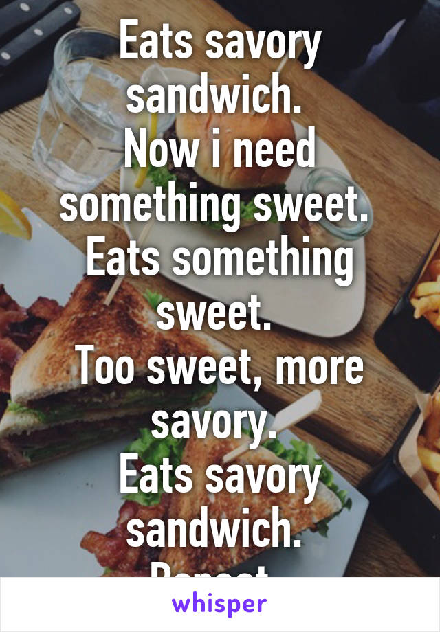 Eats savory sandwich. 
Now i need something sweet. 
Eats something sweet. 
Too sweet, more savory. 
Eats savory sandwich. 
Repeat. 