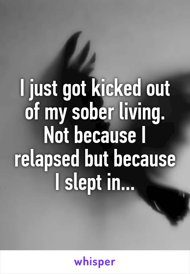 I just got kicked out of my sober living. Not because I relapsed but because I slept in...