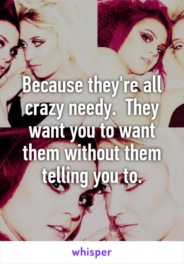 Because they're all crazy needy.  They want you to want them without them telling you to.