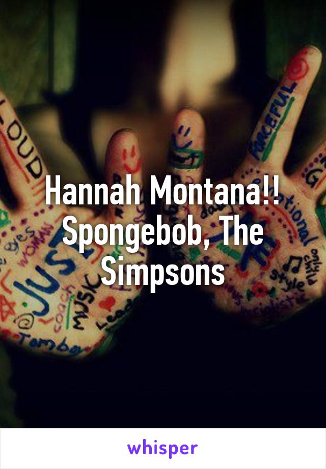 Hannah Montana!!
Spongebob, The Simpsons