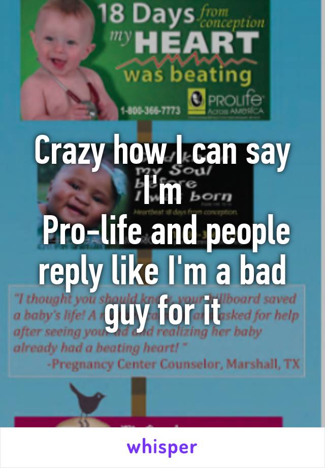 Crazy how I can say I'm
 Pro-life and people reply like I'm a bad guy for it