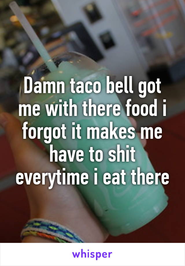 Damn taco bell got me with there food i forgot it makes me have to shit everytime i eat there