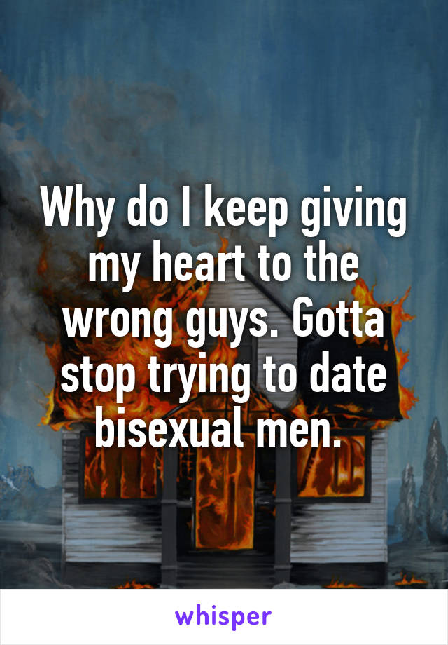 Why do I keep giving my heart to the wrong guys. Gotta stop trying to date bisexual men. 