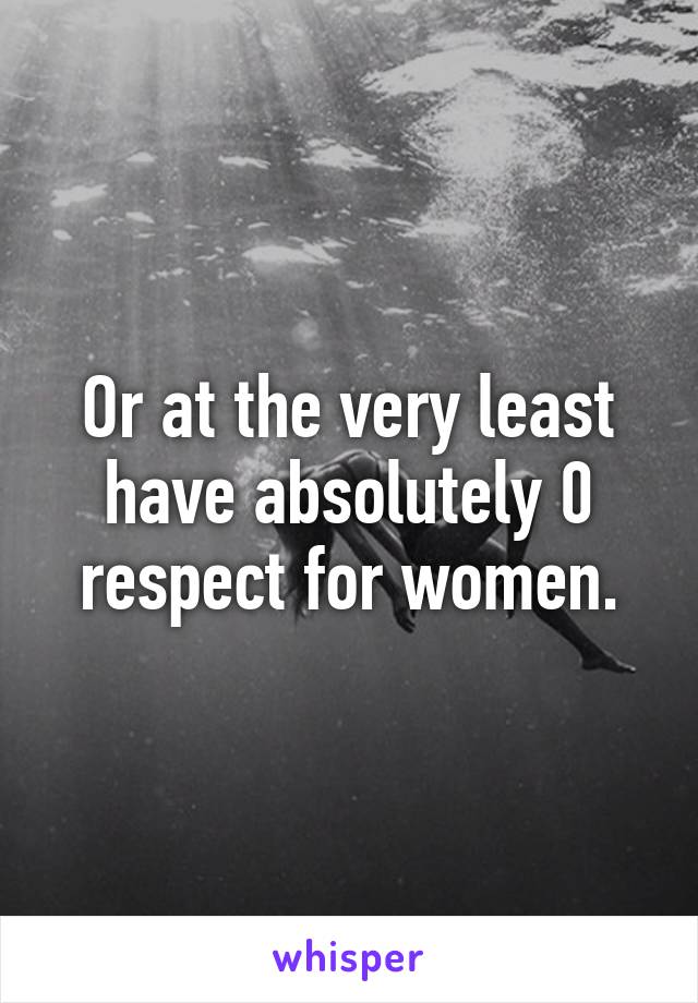 Or at the very least have absolutely 0 respect for women.