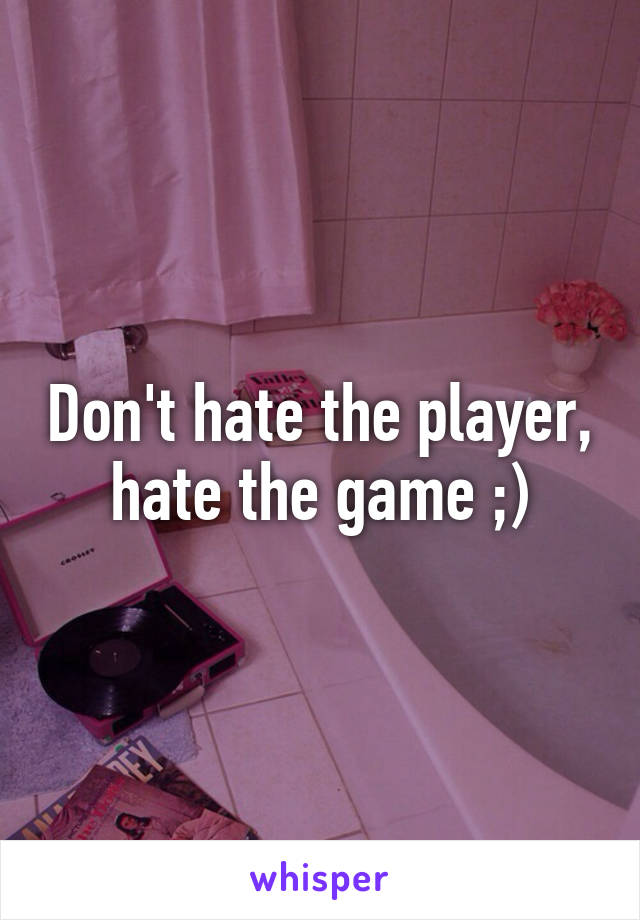 Don't hate the player, hate the game ;)