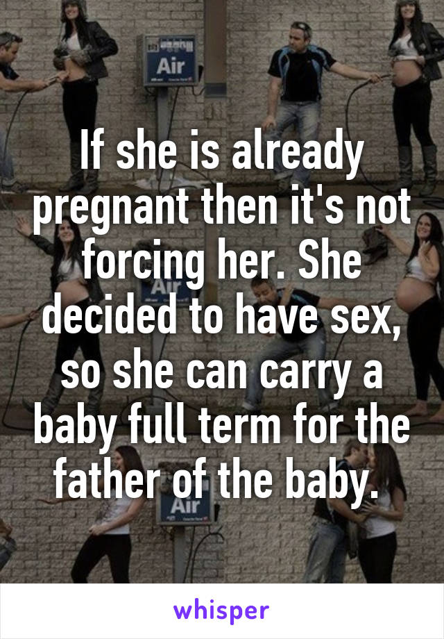 If she is already pregnant then it's not forcing her. She decided to have sex, so she can carry a baby full term for the father of the baby. 