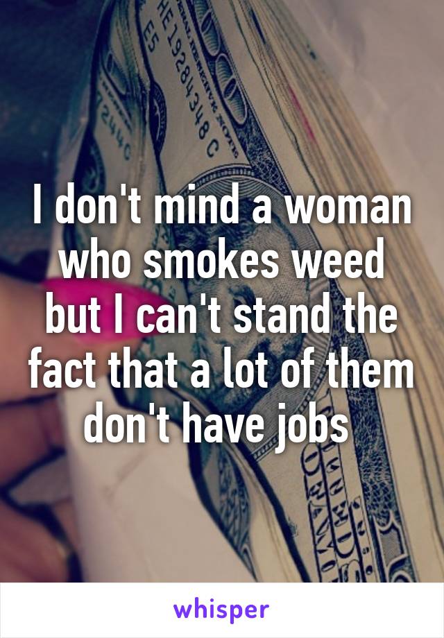 I don't mind a woman who smokes weed but I can't stand the fact that a lot of them don't have jobs 