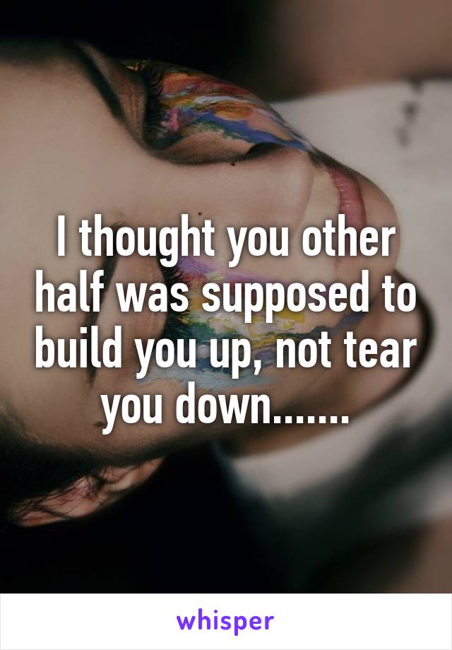 I thought you other half was supposed to build you up, not tear you down.......