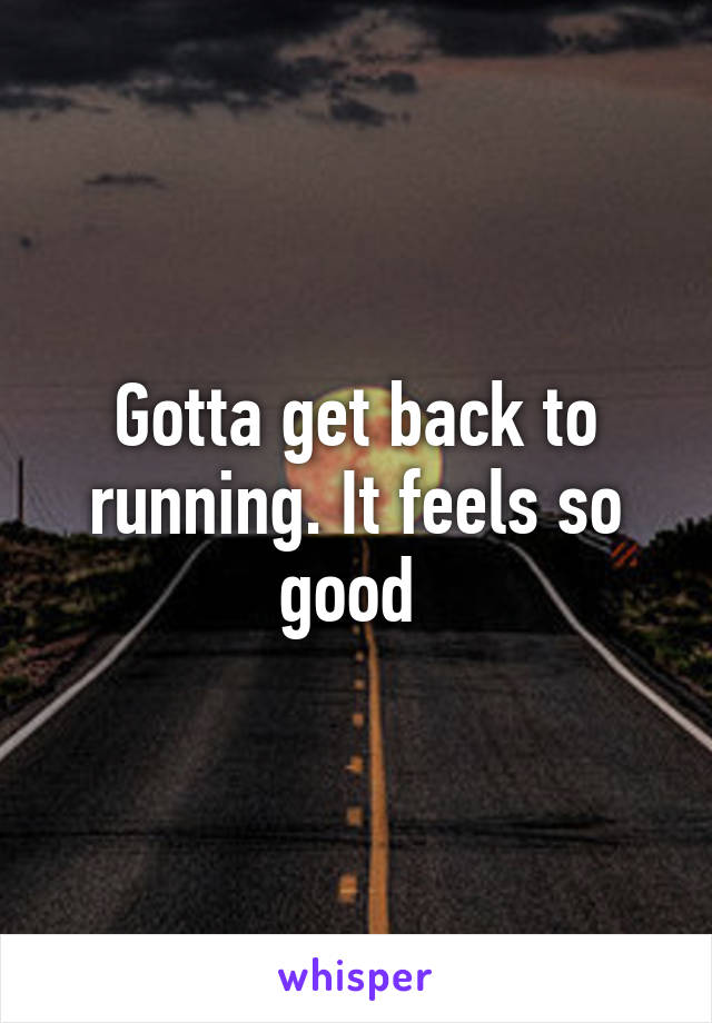 Gotta get back to running. It feels so good 