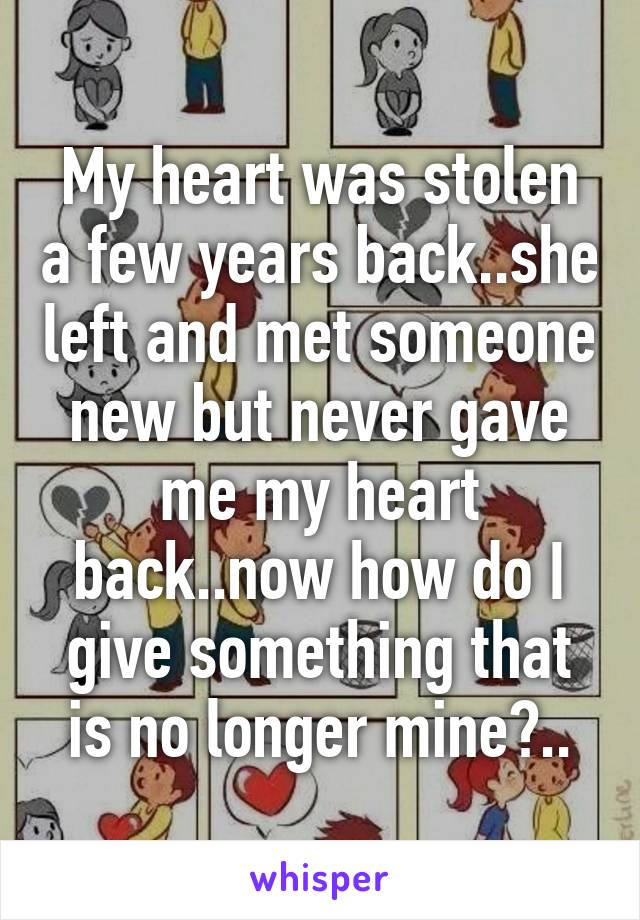 My heart was stolen a few years back..she left and met someone new but never gave me my heart back..now how do I give something that is no longer mine?..