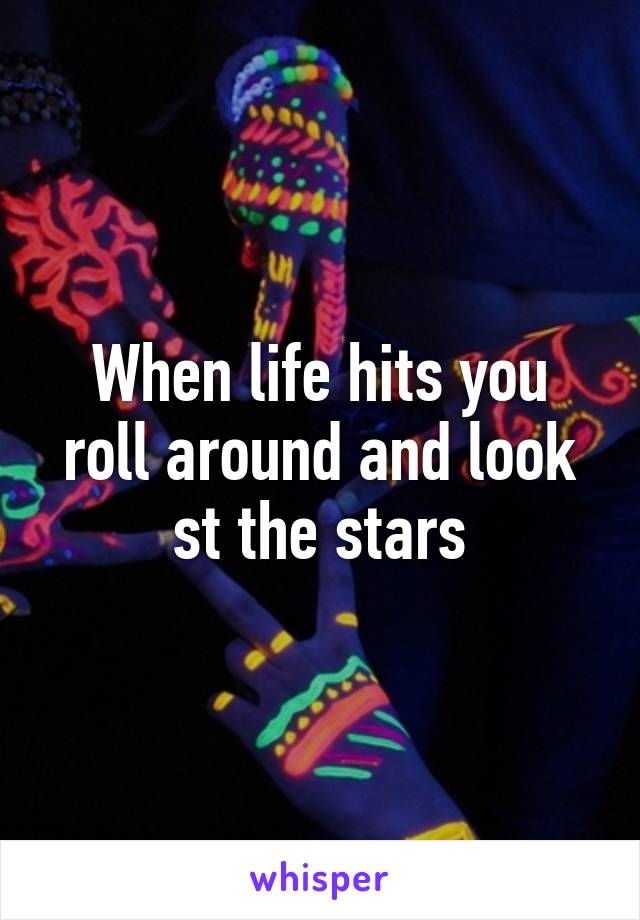 When life hits you roll around and look st the stars