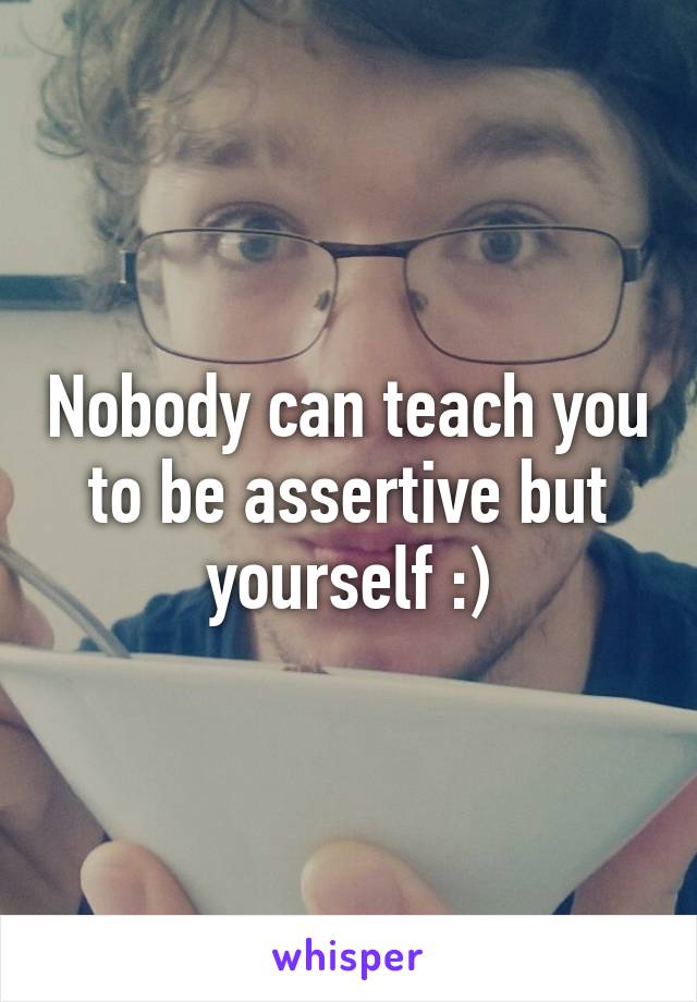 Nobody can teach you to be assertive but yourself :)