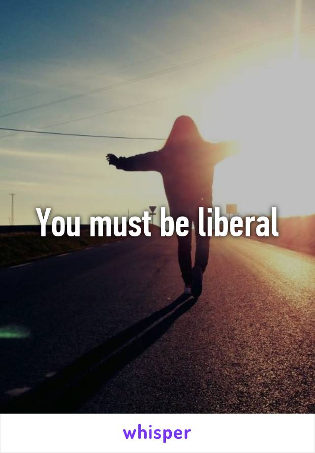 You must be liberal