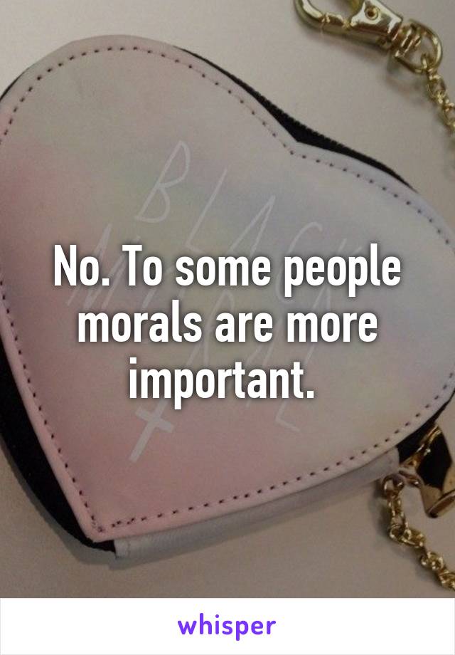 No. To some people morals are more important. 