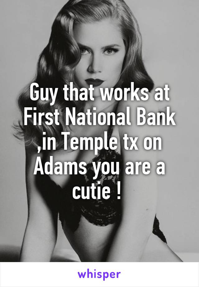 Guy that works at First National Bank ,in Temple tx on Adams you are a cutie ! 