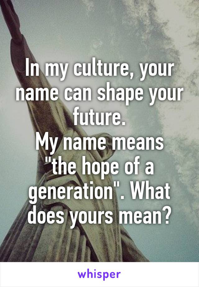 In my culture, your name can shape your future.
My name means "the hope of a generation". What does yours mean?