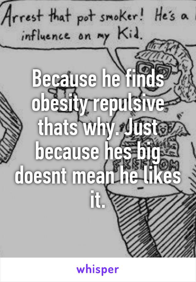 Because he finds obesity repulsive thats why. Just because hes big doesnt mean he likes it.