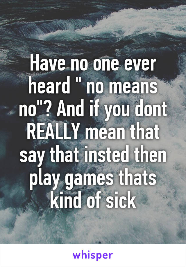 Have no one ever heard " no means no"? And if you dont REALLY mean that say that insted then play games thats kind of sick